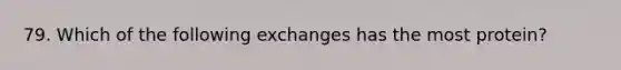 79. Which of the following exchanges has the most protein?