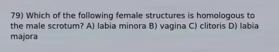 79) Which of the following female structures is homologous to the male scrotum? A) labia minora B) vagina C) clitoris D) labia majora