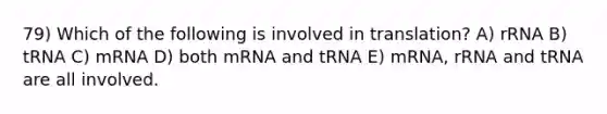 79) Which of the following is involved in translation? A) rRNA B) tRNA C) mRNA D) both mRNA and tRNA E) mRNA, rRNA and tRNA are all involved.