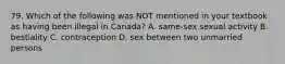 79. Which of the following was NOT mentioned in your textbook as having been illegal in Canada? A. same-sex sexual activity B. bestiality C. contraception D. sex between two unmarried persons