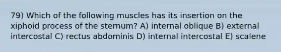 79) Which of the following muscles has its insertion on the xiphoid process of the sternum? A) internal oblique B) external intercostal C) rectus abdominis D) internal intercostal E) scalene