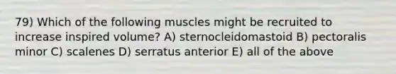 79) Which of the following muscles might be recruited to increase inspired volume? A) sternocleidomastoid B) pectoralis minor C) scalenes D) serratus anterior E) all of the above