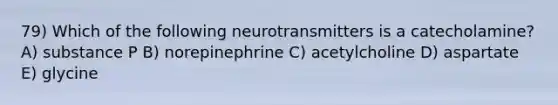 79) Which of the following neurotransmitters is a catecholamine? A) substance P B) norepinephrine C) acetylcholine D) aspartate E) glycine