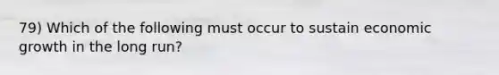 79) Which of the following must occur to sustain economic growth in the long run?