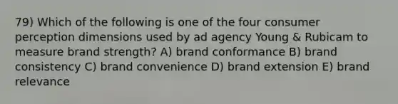 79) Which of the following is one of the four consumer perception dimensions used by ad agency Young & Rubicam to measure brand strength? A) brand conformance B) brand consistency C) brand convenience D) brand extension E) brand relevance