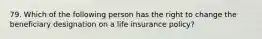 79. Which of the following person has the right to change the beneficiary designation on a life insurance policy?