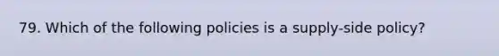 79. Which of the following policies is a supply-side policy?