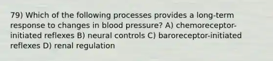 79) Which of the following processes provides a long-term response to changes in blood pressure? A) chemoreceptor-initiated reflexes B) neural controls C) baroreceptor-initiated reflexes D) renal regulation