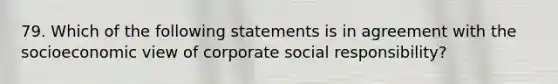 79. Which of the following statements is in agreement with the socioeconomic view of corporate social responsibility?