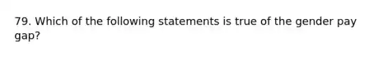 79. Which of the following statements is true of the gender pay gap?