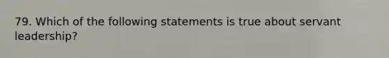 79. Which of the following statements is true about servant leadership?