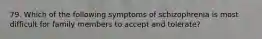 79. Which of the following symptoms of schizophrenia is most difficult for family members to accept and tolerate?