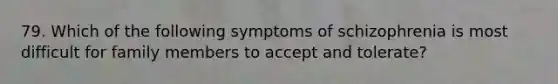 79. Which of the following <a href='https://www.questionai.com/knowledge/kmjmjrV1wX-symptoms-of-schizophrenia' class='anchor-knowledge'>symptoms of schizophrenia</a> is most difficult for family members to accept and tolerate?