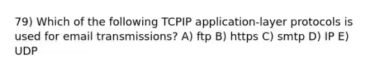 79) Which of the following TCPIP application-layer protocols is used for email transmissions? A) ftp B) https C) smtp D) IP E) UDP