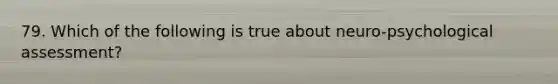 79. Which of the following is true about neuro-psychological assessment?