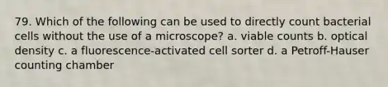 79. Which of the following can be used to directly count bacterial cells without the use of a microscope? a. viable counts b. optical density c. a fluorescence-activated cell sorter d. a Petroff-Hauser counting chamber