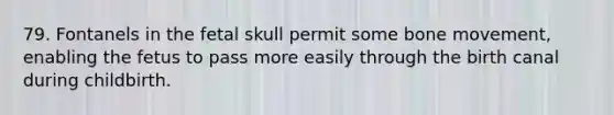 79. Fontanels in the fetal skull permit some bone movement, enabling the fetus to pass more easily through the birth canal during childbirth.