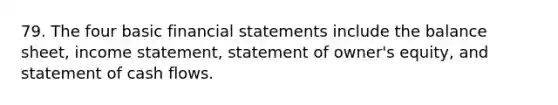 79. The four basic financial statements include the balance sheet, income statement, statement of owner's equity, and statement of cash flows.