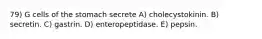 79) G cells of the stomach secrete A) cholecystokinin. B) secretin. C) gastrin. D) enteropeptidase. E) pepsin.