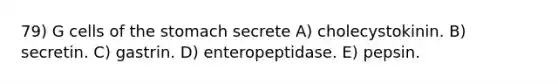 79) G cells of the stomach secrete A) cholecystokinin. B) secretin. C) gastrin. D) enteropeptidase. E) pepsin.