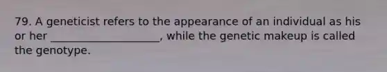 79. A geneticist refers to the appearance of an individual as his or her ____________________, while the genetic makeup is called the genotype.