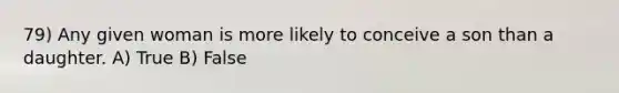 79) Any given woman is more likely to conceive a son than a daughter. A) True B) False