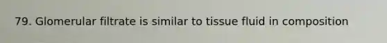 79. Glomerular filtrate is similar to tissue fluid in composition