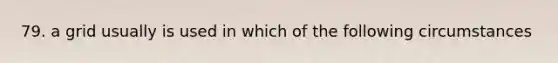 79. a grid usually is used in which of the following circumstances