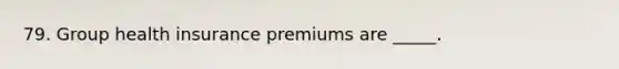 79. Group health insurance premiums are _____.