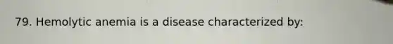 79. Hemolytic anemia is a disease characterized by: