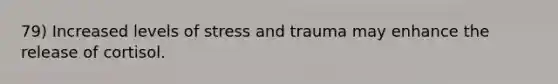 79) Increased levels of stress and trauma may enhance the release of cortisol.