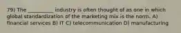 79) The __________ industry is often thought of as one in which global standardization of the marketing mix is the norm. A) financial services B) IT C) telecommunication D) manufacturing