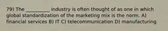 79) The __________ industry is often thought of as one in which global standardization of the marketing mix is the norm. A) financial services B) IT C) telecommunication D) manufacturing