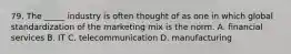 79. The _____ industry is often thought of as one in which global standardization of the marketing mix is the norm. A. financial services B. IT C. telecommunication D. manufacturing