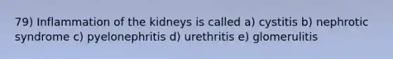 79) Inflammation of the kidneys is called a) cystitis b) nephrotic syndrome c) pyelonephritis d) urethritis e) glomerulitis