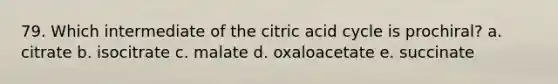 79. Which intermediate of the citric acid cycle is prochiral? a. citrate b. isocitrate c. malate d. oxaloacetate e. succinate