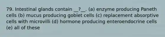 79. Intestinal glands contain __?__. (a) enzyme producing Paneth cells (b) mucus producing goblet cells (c) replacement absorptive cells with microvilli (d) hormone producing enteroendocrine cells (e) all of these