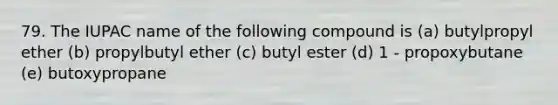 79. The IUPAC name of the following compound is (a) butylpropyl ether (b) propylbutyl ether (c) butyl ester (d) 1 - propoxybutane (e) butoxypropane