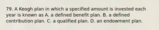 79. A Keogh plan in which a specified amount is invested each year is known as A. a defined benefit plan. B. a defined contribution plan. C. a qualified plan. D. an endowment plan.