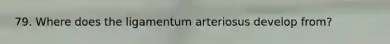 79. Where does the ligamentum arteriosus develop from?