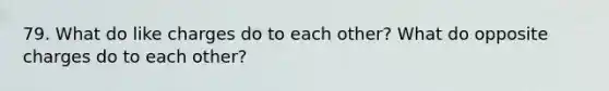 79. What do like charges do to each other? What do opposite charges do to each other?