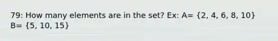 79: How many elements are in the set? Ex: A= (2, 4, 6, 8, 10) B= (5, 10, 15)