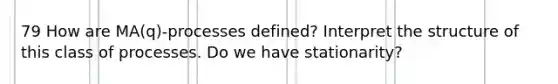 79 How are MA(q)-processes defined? Interpret the structure of this class of processes. Do we have stationarity?