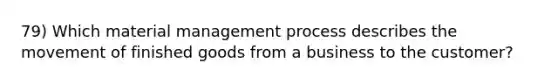 79) Which material management process describes the movement of finished goods from a business to the customer?