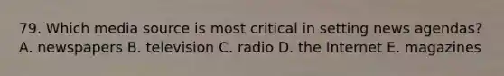 79. Which media source is most critical in setting news agendas? A. newspapers B. television C. radio D. the Internet E. magazines