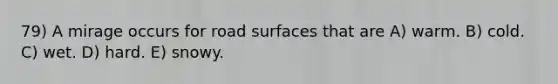 79) A mirage occurs for road surfaces that are A) warm. B) cold. C) wet. D) hard. E) snowy.