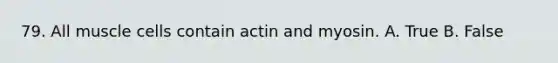 79. All muscle cells contain actin and myosin. A. True B. False