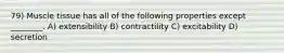 79) Muscle tissue has all of the following properties except ________. A) extensibility B) contractility C) excitability D) secretion