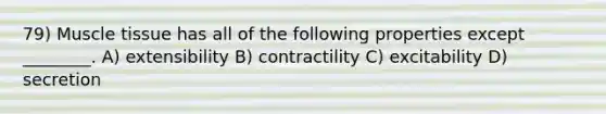 79) Muscle tissue has all of the following properties except ________. A) extensibility B) contractility C) excitability D) secretion