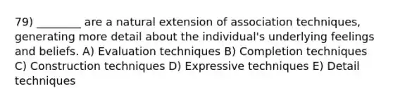 79) ________ are a natural extension of association techniques, generating more detail about the individual's underlying feelings and beliefs. A) Evaluation techniques B) Completion techniques C) Construction techniques D) Expressive techniques E) Detail techniques